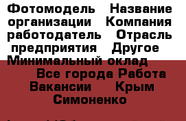 Фотомодель › Название организации ­ Компания-работодатель › Отрасль предприятия ­ Другое › Минимальный оклад ­ 30 000 - Все города Работа » Вакансии   . Крым,Симоненко